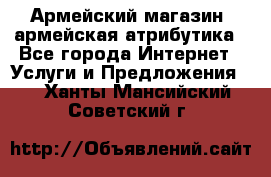 Армейский магазин ,армейская атрибутика - Все города Интернет » Услуги и Предложения   . Ханты-Мансийский,Советский г.